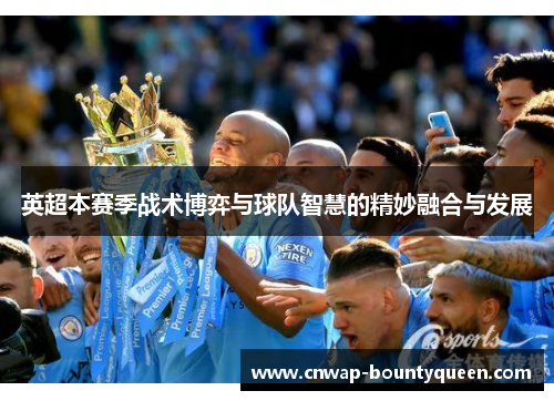英超本赛季战术博弈与球队智慧的精妙融合与发展