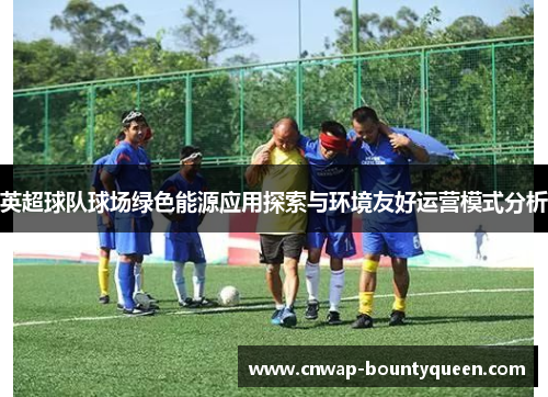 英超球队球场绿色能源应用探索与环境友好运营模式分析
