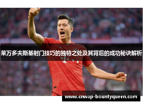 莱万多夫斯基射门技巧的独特之处及其背后的成功秘诀解析