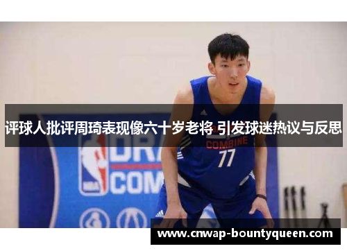 评球人批评周琦表现像六十岁老将 引发球迷热议与反思