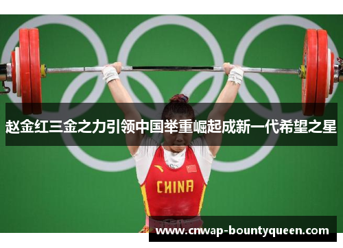 赵金红三金之力引领中国举重崛起成新一代希望之星