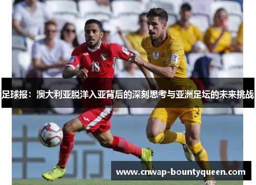 足球报：澳大利亚脱洋入亚背后的深刻思考与亚洲足坛的未来挑战