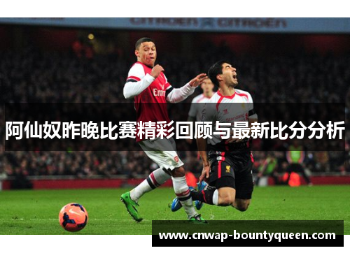 阿仙奴昨晚比赛精彩回顾与最新比分分析