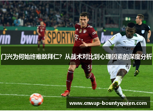 门兴为何始终难敌拜仁？从战术对比到心理因素的深度分析