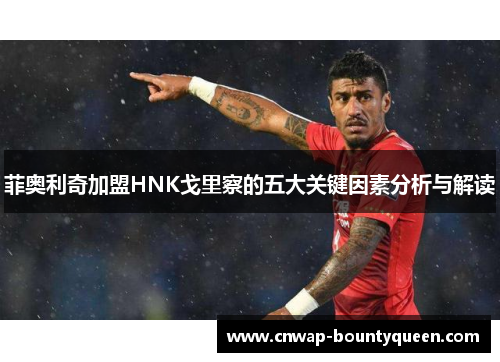 菲奥利奇加盟HNK戈里察的五大关键因素分析与解读