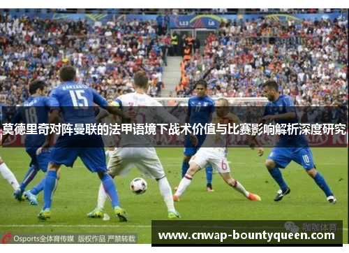 莫德里奇对阵曼联的法甲语境下战术价值与比赛影响解析深度研究