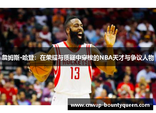 詹姆斯·哈登：在荣耀与质疑中穿梭的NBA天才与争议人物