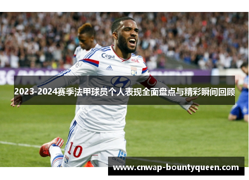 2023-2024赛季法甲球员个人表现全面盘点与精彩瞬间回顾