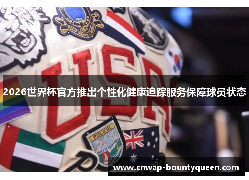 2026世界杯官方推出个性化健康追踪服务保障球员状态