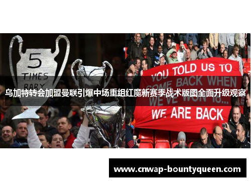 乌加特转会加盟曼联引爆中场重组红魔新赛季战术版图全面升级观察