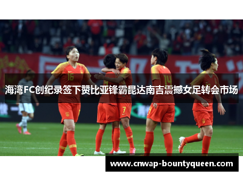 海湾FC创纪录签下赞比亚锋霸昆达南吉震撼女足转会市场