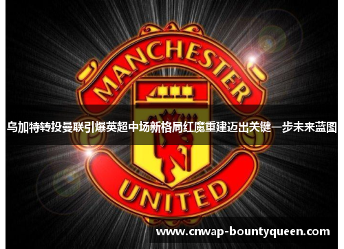 乌加特转投曼联引爆英超中场新格局红魔重建迈出关键一步未来蓝图